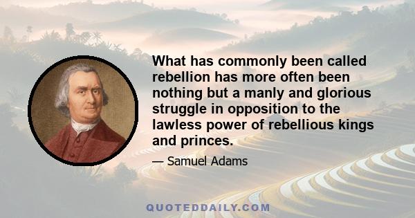 What has commonly been called rebellion has more often been nothing but a manly and glorious struggle in opposition to the lawless power of rebellious kings and princes.