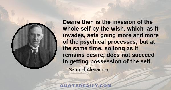 Desire then is the invasion of the whole self by the wish, which, as it invades, sets going more and more of the psychical processes; but at the same time, so long as it remains desire, does not succeed in getting