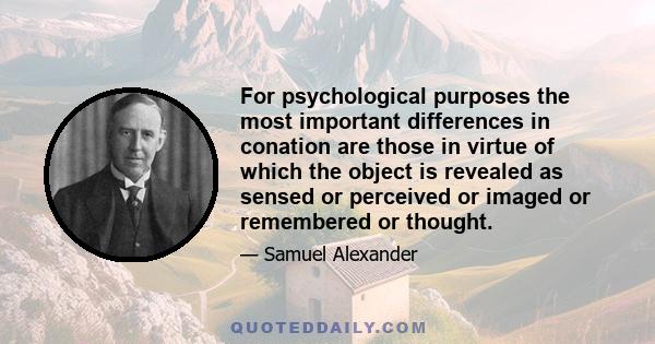 For psychological purposes the most important differences in conation are those in virtue of which the object is revealed as sensed or perceived or imaged or remembered or thought.