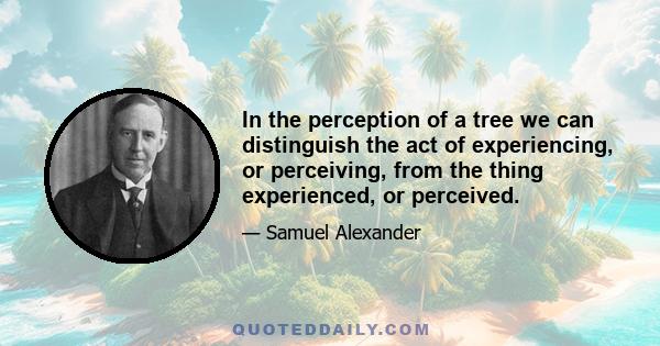 In the perception of a tree we can distinguish the act of experiencing, or perceiving, from the thing experienced, or perceived.