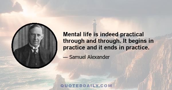 Mental life is indeed practical through and through. It begins in practice and it ends in practice.