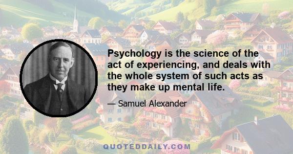 Psychology is the science of the act of experiencing, and deals with the whole system of such acts as they make up mental life.