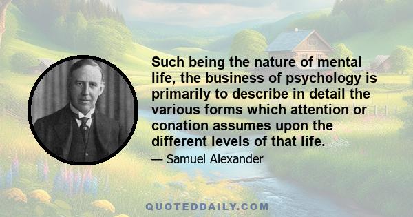 Such being the nature of mental life, the business of psychology is primarily to describe in detail the various forms which attention or conation assumes upon the different levels of that life.