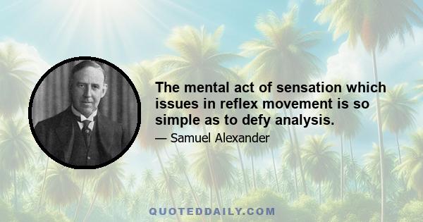 The mental act of sensation which issues in reflex movement is so simple as to defy analysis.