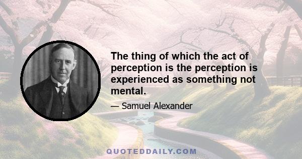 The thing of which the act of perception is the perception is experienced as something not mental.