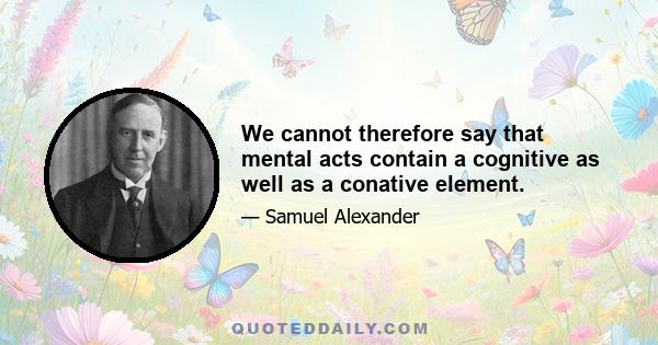 We cannot therefore say that mental acts contain a cognitive as well as a conative element.