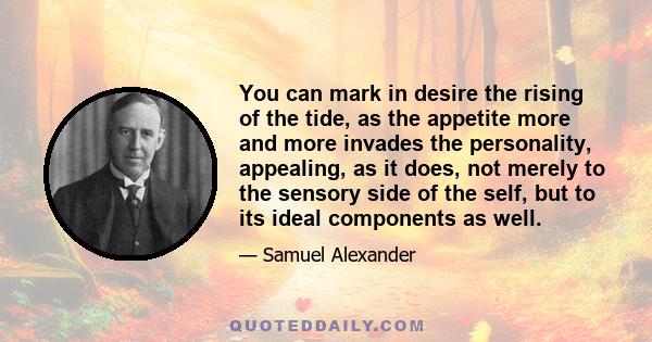 You can mark in desire the rising of the tide, as the appetite more and more invades the personality, appealing, as it does, not merely to the sensory side of the self, but to its ideal components as well.