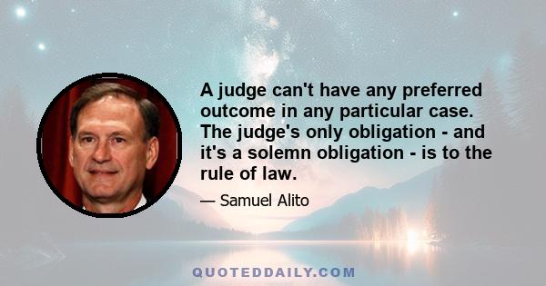 A judge can't have any preferred outcome in any particular case. The judge's only obligation - and it's a solemn obligation - is to the rule of law.