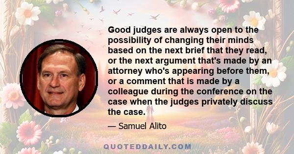 Good judges are always open to the possibility of changing their minds based on the next brief that they read, or the next argument that's made by an attorney who's appearing before them, or a comment that is made by a