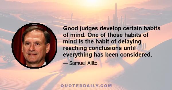 Good judges develop certain habits of mind. One of those habits of mind is the habit of delaying reaching conclusions until everything has been considered.