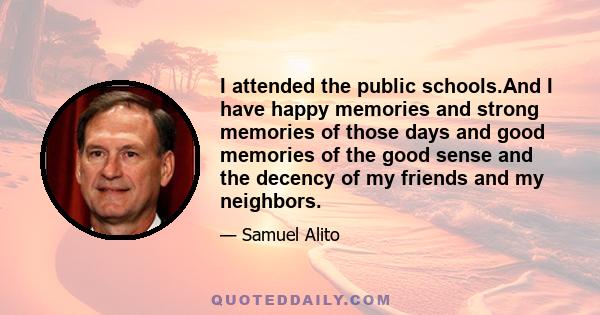 I attended the public schools.And I have happy memories and strong memories of those days and good memories of the good sense and the decency of my friends and my neighbors.