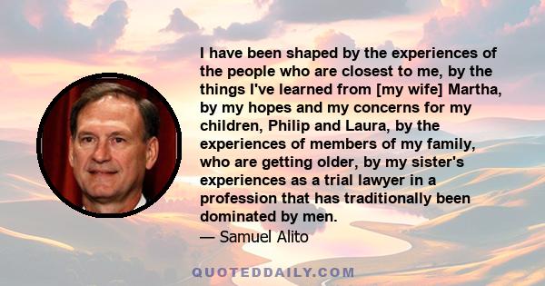 I have been shaped by the experiences of the people who are closest to me, by the things I've learned from [my wife] Martha, by my hopes and my concerns for my children, Philip and Laura, by the experiences of members