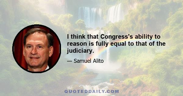 I think that Congress's ability to reason is fully equal to that of the judiciary.