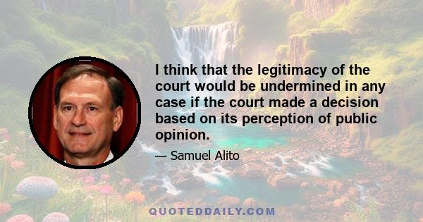 I think that the legitimacy of the court would be undermined in any case if the court made a decision based on its perception of public opinion.