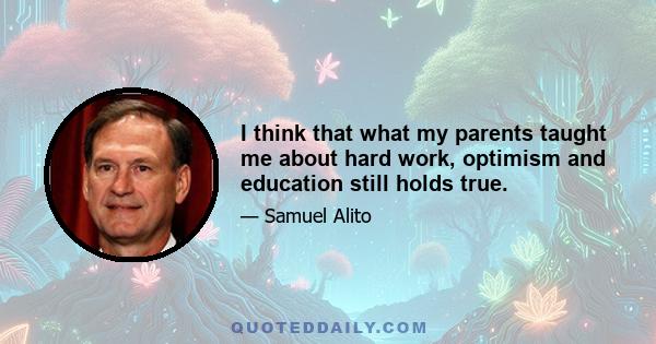 I think that what my parents taught me about hard work, optimism and education still holds true.