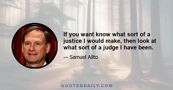 If you want know what sort of a justice I would make, then look at what sort of a judge I have been.