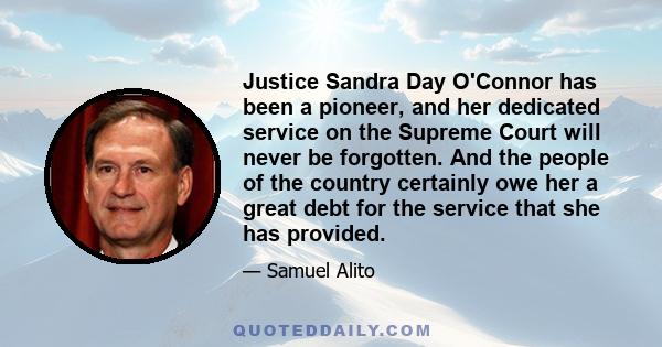 Justice Sandra Day O'Connor has been a pioneer, and her dedicated service on the Supreme Court will never be forgotten. And the people of the country certainly owe her a great debt for the service that she has provided.