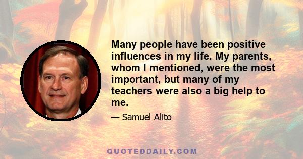 Many people have been positive influences in my life. My parents, whom I mentioned, were the most important, but many of my teachers were also a big help to me.