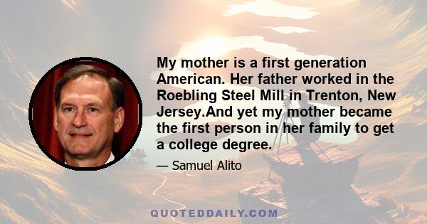 My mother is a first generation American. Her father worked in the Roebling Steel Mill in Trenton, New Jersey.And yet my mother became the first person in her family to get a college degree.