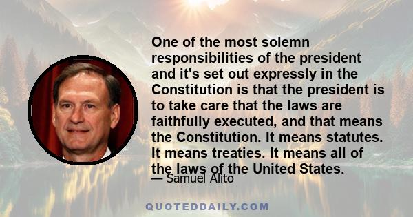 One of the most solemn responsibilities of the president and it's set out expressly in the Constitution is that the president is to take care that the laws are faithfully executed, and that means the Constitution. It