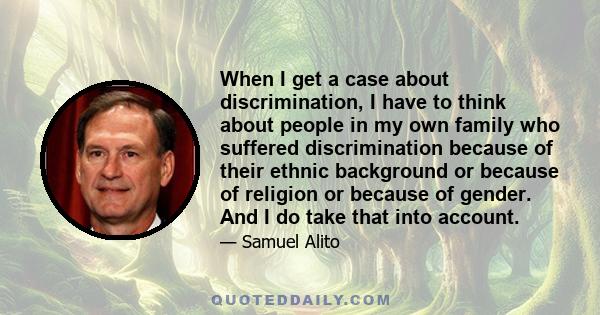 When I get a case about discrimination, I have to think about people in my own family who suffered discrimination because of their ethnic background or because of religion or because of gender. And I do take that into