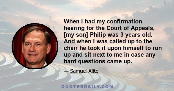 When I had my confirmation hearing for the Court of Appeals, [my son] Philip was 3 years old. And when I was called up to the chair he took it upon himself to run up and sit next to me in case any hard questions came up.