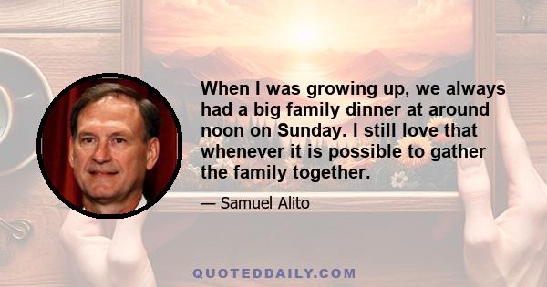 When I was growing up, we always had a big family dinner at around noon on Sunday. I still love that whenever it is possible to gather the family together.