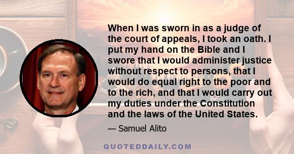 When I was sworn in as a judge of the court of appeals, I took an oath. I put my hand on the Bible and I swore that I would administer justice without respect to persons, that I would do equal right to the poor and to