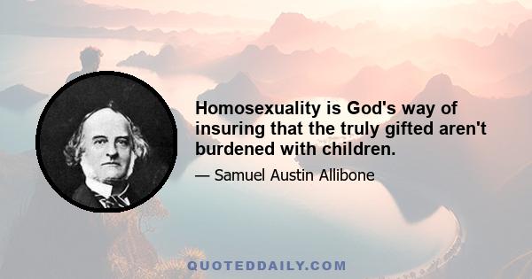 Homosexuality is God's way of insuring that the truly gifted aren't burdened with children.