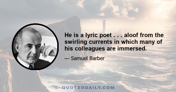 He is a lyric poet . . . aloof from the swirling currents in which many of his colleagues are immersed.