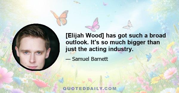 [Elijah Wood] has got such a broad outlook. It's so much bigger than just the acting industry.