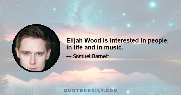 Elijah Wood is interested in people, in life and in music.