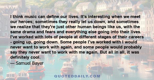 I think music can define our lives. It's interesting when we meet our heroes; sometimes they really let us down, and sometimes we realize that they're just other human beings like us, with the same drama and fears and