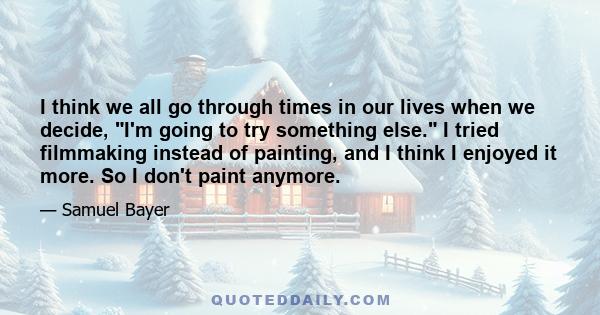 I think we all go through times in our lives when we decide, I'm going to try something else. I tried filmmaking instead of painting, and I think I enjoyed it more. So I don't paint anymore.