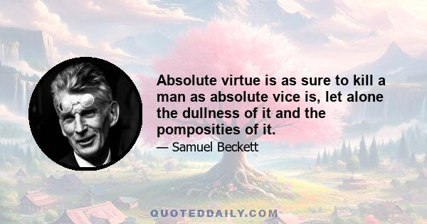 Absolute virtue is as sure to kill a man as absolute vice is, let alone the dullness of it and the pomposities of it.