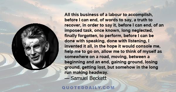 All this business of a labour to accomplish, before I can end, of words to say, a truth to recover, in order to say it, before I can end, of an imposed task, once known, long neglected, finally forgotten, to perform,