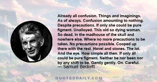 Already all confusion. Things and imaginings. As of always. Confusion amounting to nothing. Despite precautions. If only she could be pure figment. Unalloyed. This old so dying woman. So dead. In the madhouse of the