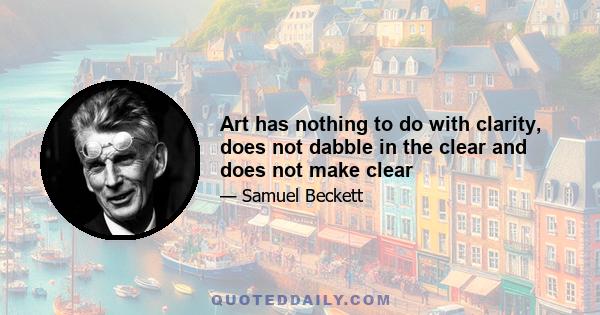 Art has nothing to do with clarity, does not dabble in the clear and does not make clear