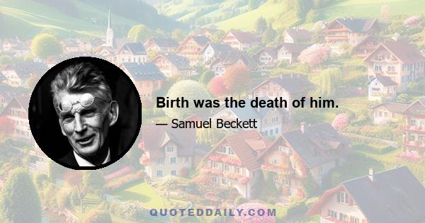 Birth was the death of him.