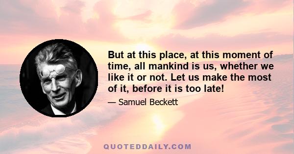 But at this place, at this moment of time, all mankind is us, whether we like it or not. Let us make the most of it, before it is too late!