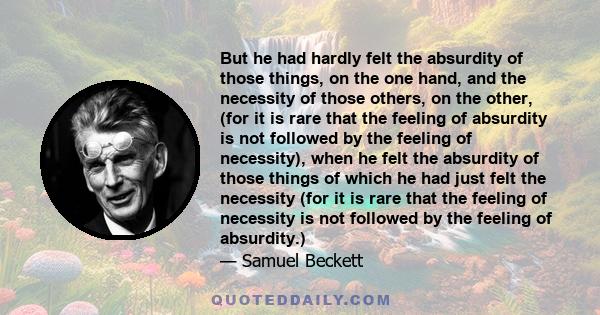 But he had hardly felt the absurdity of those things, on the one hand, and the necessity of those others, on the other, (for it is rare that the feeling of absurdity is not followed by the feeling of necessity), when he 