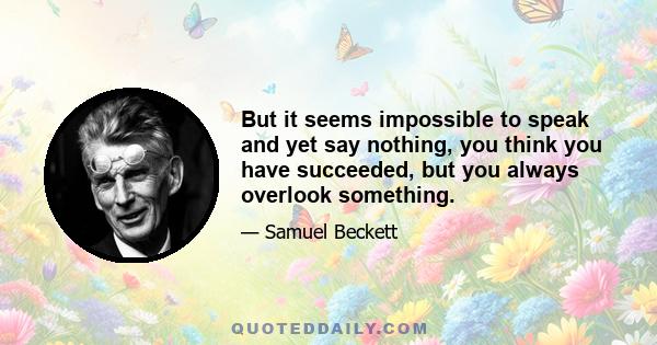 But it seems impossible to speak and yet say nothing, you think you have succeeded, but you always overlook something.