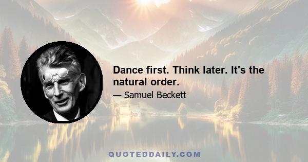 Dance first. Think later. It's the natural order.