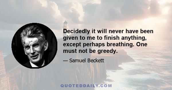 Decidedly it will never have been given to me to finish anything, except perhaps breathing. One must not be greedy.