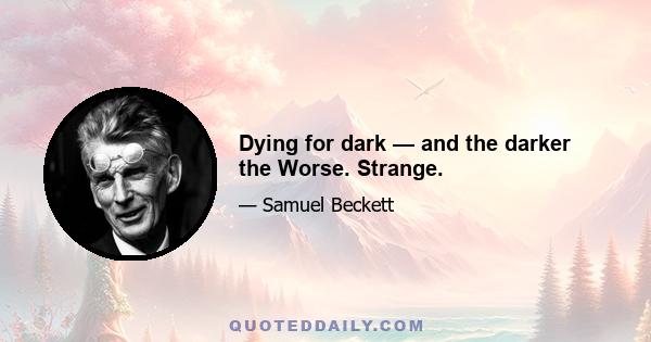 Dying for dark — and the darker the Worse. Strange.