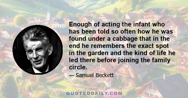 Enough of acting the infant who has been told so often how he was found under a cabbage that in the end he remembers the exact spot in the garden and the kind of life he led there before joining the family circle.