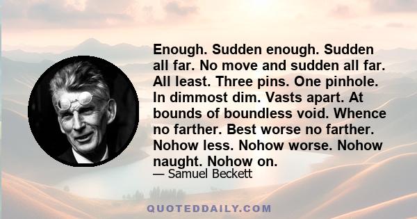 Enough. Sudden enough. Sudden all far. No move and sudden all far. All least. Three pins. One pinhole. In dimmost dim. Vasts apart. At bounds of boundless void. Whence no farther. Best worse no farther. Nohow less.