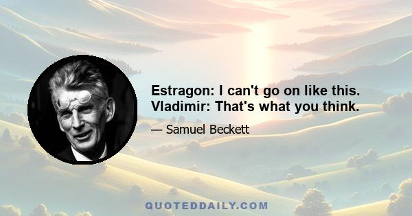 Estragon: I can't go on like this. Vladimir: That's what you think.