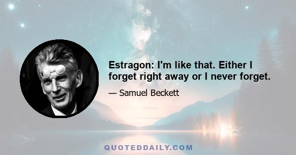 Estragon: I'm like that. Either I forget right away or I never forget.