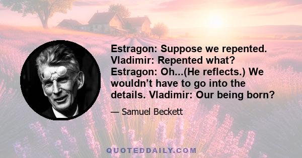 Estragon: Suppose we repented. Vladimir: Repented what? Estragon: Oh...(He reflects.) We wouldn’t have to go into the details. Vladimir: Our being born?